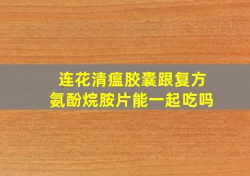 连花清瘟胶囊跟复方氨酚烷胺片能一起吃吗