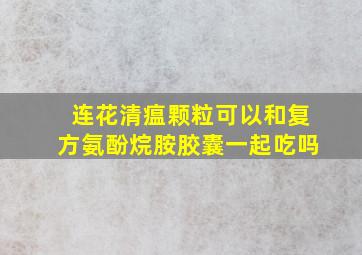 连花清瘟颗粒可以和复方氨酚烷胺胶囊一起吃吗