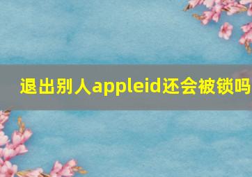 退出别人appleid还会被锁吗