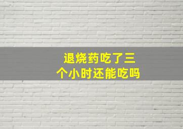 退烧药吃了三个小时还能吃吗