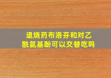 退烧药布洛芬和对乙酰氨基酚可以交替吃吗