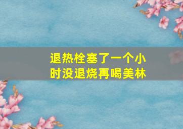 退热栓塞了一个小时没退烧再喝美林