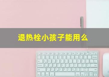 退热栓小孩子能用么