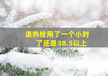 退热栓用了一个小时了还是38.5以上