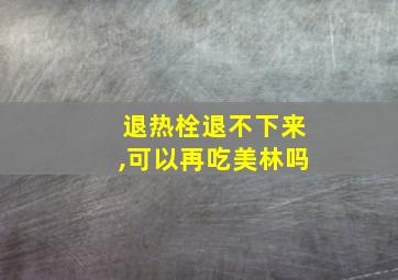 退热栓退不下来,可以再吃美林吗