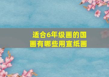 适合6年级画的国画有哪些用宣纸画