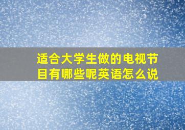 适合大学生做的电视节目有哪些呢英语怎么说