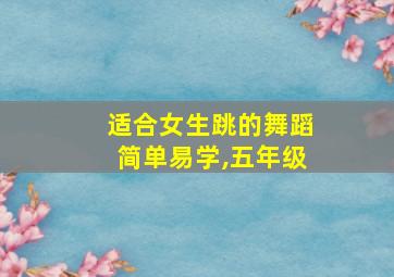 适合女生跳的舞蹈简单易学,五年级