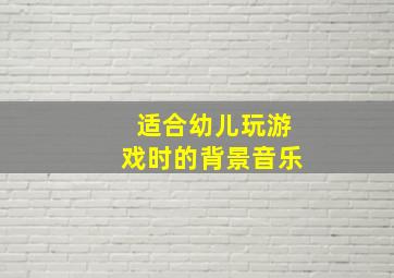 适合幼儿玩游戏时的背景音乐