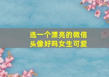 选一个漂亮的微信头像好吗女生可爱