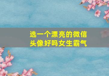 选一个漂亮的微信头像好吗女生霸气