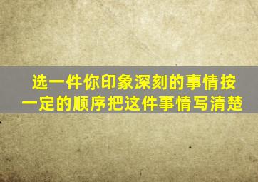 选一件你印象深刻的事情按一定的顺序把这件事情写清楚