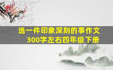 选一件印象深刻的事作文300字左右四年级下册