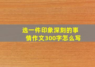 选一件印象深刻的事情作文300字怎么写