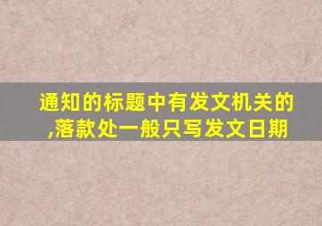 通知的标题中有发文机关的,落款处一般只写发文日期