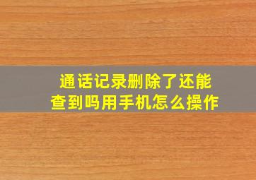 通话记录删除了还能查到吗用手机怎么操作