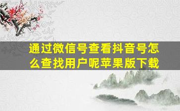 通过微信号查看抖音号怎么查找用户呢苹果版下载