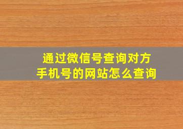 通过微信号查询对方手机号的网站怎么查询