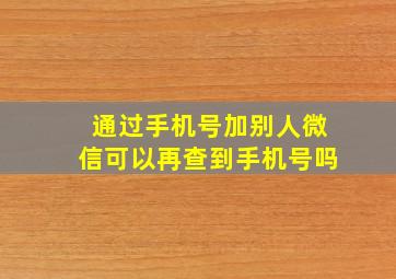 通过手机号加别人微信可以再查到手机号吗