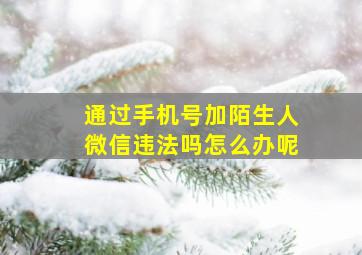 通过手机号加陌生人微信违法吗怎么办呢