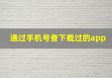 通过手机号查下载过的app