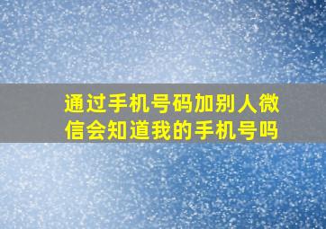 通过手机号码加别人微信会知道我的手机号吗