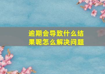 逾期会导致什么结果呢怎么解决问题