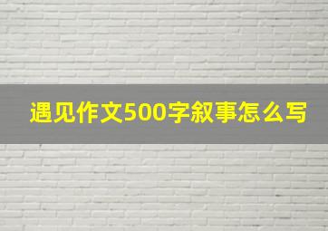 遇见作文500字叙事怎么写