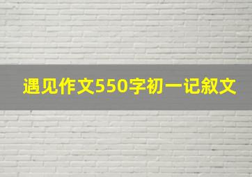 遇见作文550字初一记叙文