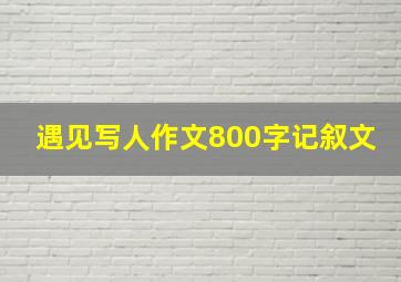 遇见写人作文800字记叙文