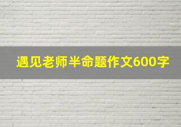 遇见老师半命题作文600字