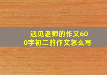 遇见老师的作文600字初二的作文怎么写