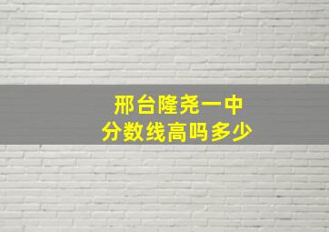 邢台隆尧一中分数线高吗多少