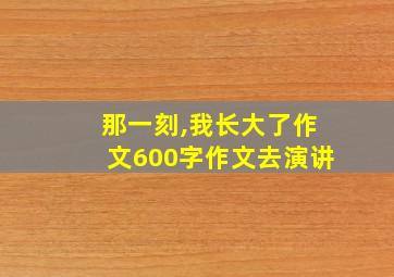 那一刻,我长大了作文600字作文去演讲