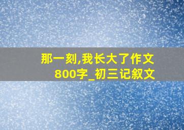 那一刻,我长大了作文800字_初三记叙文