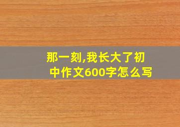 那一刻,我长大了初中作文600字怎么写