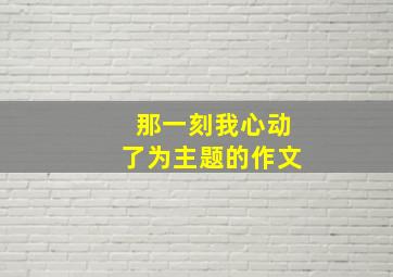 那一刻我心动了为主题的作文