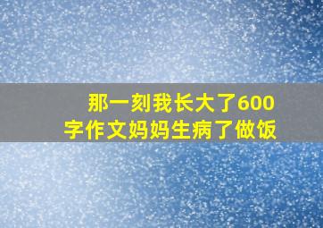 那一刻我长大了600字作文妈妈生病了做饭