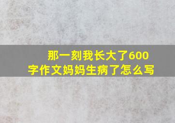 那一刻我长大了600字作文妈妈生病了怎么写