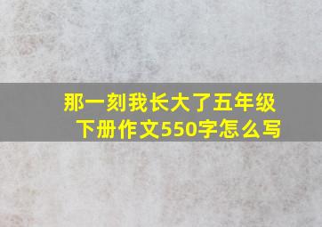 那一刻我长大了五年级下册作文550字怎么写