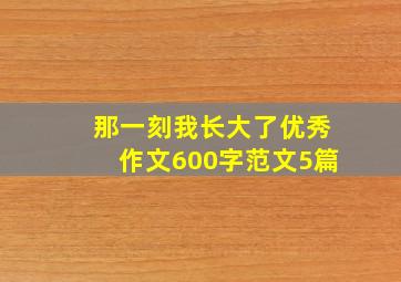 那一刻我长大了优秀作文600字范文5篇