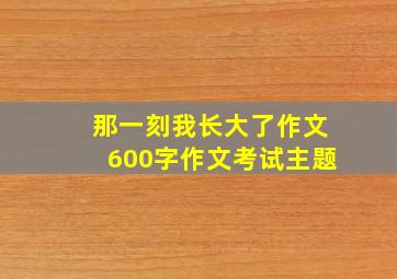 那一刻我长大了作文600字作文考试主题