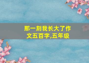 那一刻我长大了作文五百字,五年级