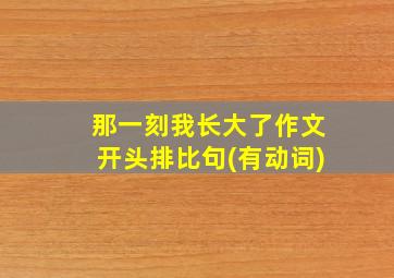 那一刻我长大了作文开头排比句(有动词)