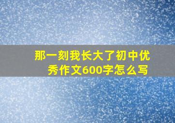 那一刻我长大了初中优秀作文600字怎么写