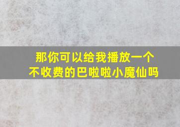 那你可以给我播放一个不收费的巴啦啦小魔仙吗