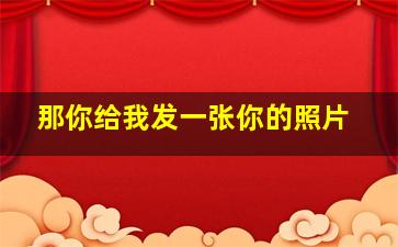 那你给我发一张你的照片