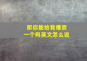 那你能给我播放一个吗英文怎么说