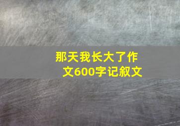 那天我长大了作文600字记叙文