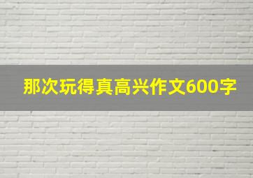 那次玩得真高兴作文600字